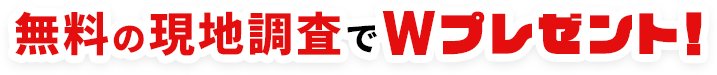 無料の現地調査でWプレゼント！